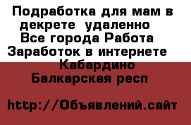 Подработка для мам в декрете (удаленно) - Все города Работа » Заработок в интернете   . Кабардино-Балкарская респ.